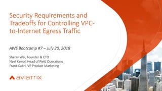 Security Requirements and
Tradeoffs for Controlling VPC-
to-Internet Egress Traffic
AWS Bootcamp #7 – July 20, 2018
Sherry Wei, Founder & CTO
Neel Kamal, Head of Field Operations
Frank Cabri, VP Product Marketing
 