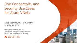 Five Connectivity and
Security Use Cases
for Azure VNets
Cloud Bootcamp #9 From Aviatrix
October 11, 2018
Sherry Wei, Founder & CTO
Neel Kamal, Head of Field Operations
Frank Cabri, VP Product Marketing
 