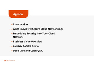 Agenda
●Introduction
●What is Aviatrix Secure Cloud Networking?
●Embedding Security Into Your Cloud
Network
●Business Value Overview
●Aviatrix CoPilot Demo
●Deep Dive and Open Q&A
 