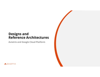 Designs and
Reference Architectures
Aviatrix and Google Cloud Platform
 