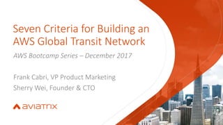 Seven Criteria for Building an
AWS Global Transit Network
AWS Bootcamp Series – December 2017
Frank Cabri, VP Product Marketing
Sherry Wei, Founder & CTO
 