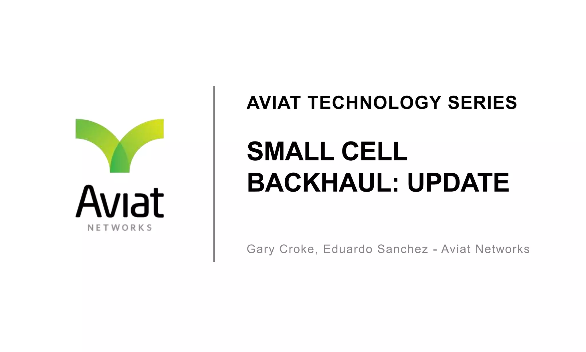 AVIAT TECHNOLOGY SERIES

SMALL CELL
BACKHAUL: UPDATE
Gary Croke, Eduardo Sanchez - Aviat Networks

 