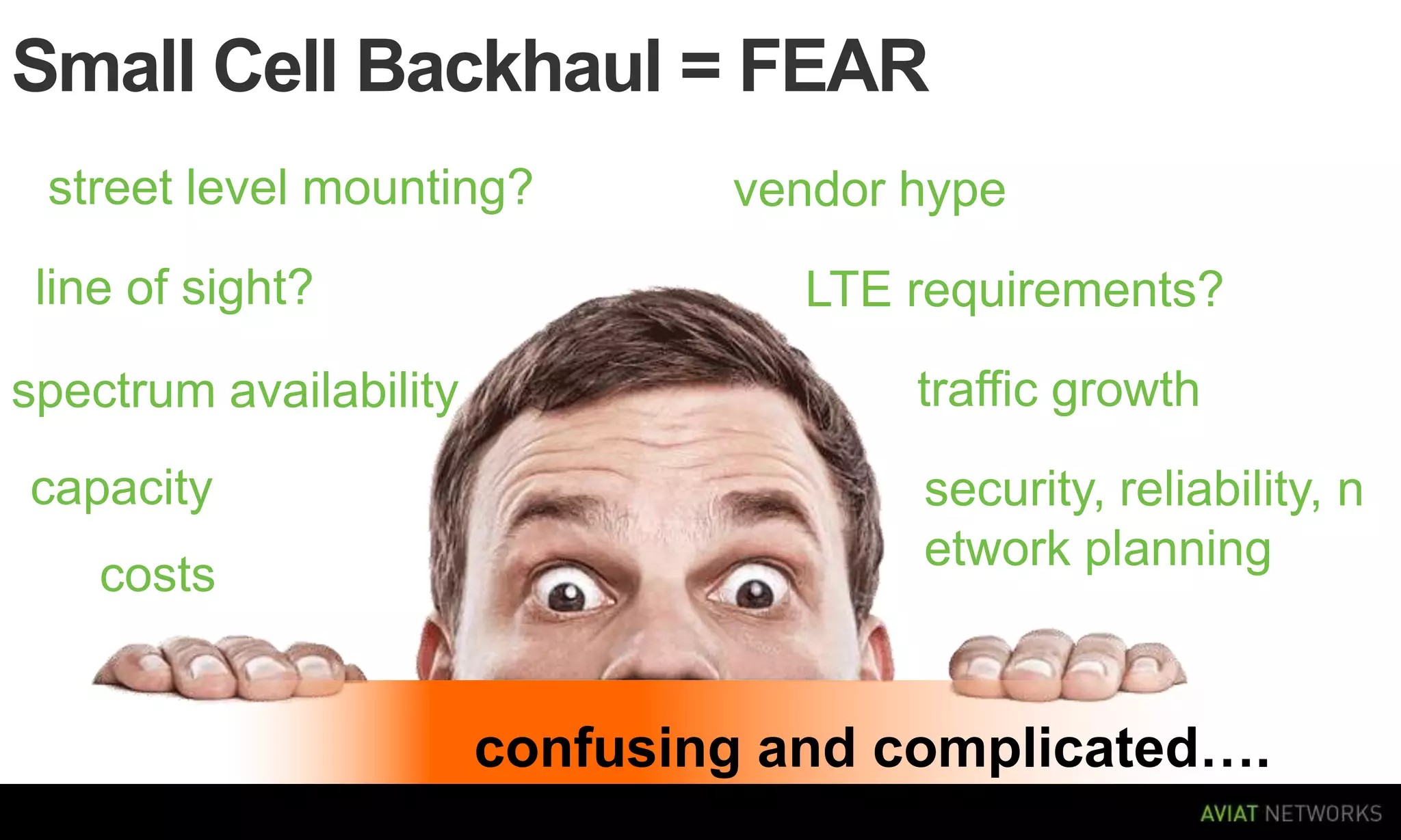 Small Cell Backhaul = FEAR
street level mounting?
line of sight?
spectrum availability
capacity
costs

vendor hype

LTE requirements?
traffic growth
security, reliability, n
etwork planning

confusing and complicated….

 