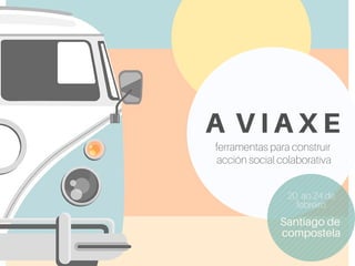 A V I A X E
ferramentas para construir
acción social colaborativa
20 ao 24 de
febreiro
Santiago de
compostela
 