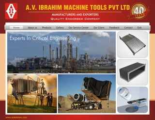 www.avbellows.com
A.V. IBRAHIM MACHINE TOOLS PVT LTD
MANUFACTURERS AND EXPORTERS
Quality Endorsed Company
Experts In Critical Engineering
Home About us Products Our Client Feedback Contact ExitGallery Our Service CenterHome
 