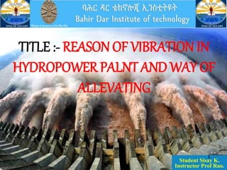 Advance VIBRATION
TITLE :- REASON OF VIBRATION IN
HYDROPOWER PALNT AND WAY OF
ALLEVATING
Student Sisay K.
Instructor Prof Rao.
1
 