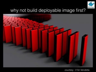 courtesy : V for Vendetta
why not build deployable image ﬁrst?
 