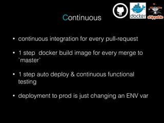 Continuous
• continuous integration for every pull-request
• 1 step docker build image for every merge to
`master`
• 1 step auto deploy & continuous functional
testing
• deployment to prod is just changing an ENV var
 