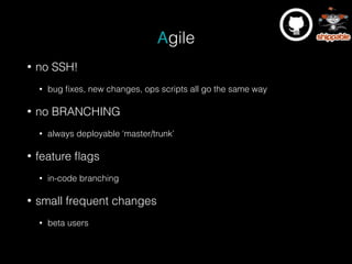 Agile
• no SSH!
• bug ﬁxes, new changes, ops scripts all go the same way
• no BRANCHING
• always deployable ‘master/trunk’
• feature ﬂags
• in-code branching
• small frequent changes
• beta users
 