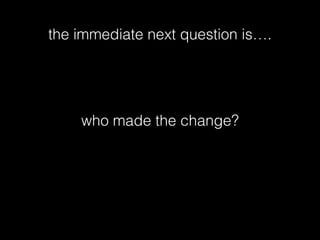 the immediate next question is….
who made the change?
 