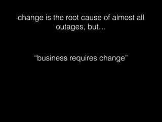 change is the root cause of almost all
outages, but…
“business requires change”
 