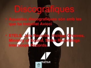 Discografiques
• Aquestes discografiques són amb les
que ha treballat Avicci
• E7ELS, Joia Records, Vicious Grooves,
Ministry of Sound, Strike Recordings
Interscope Records.
 