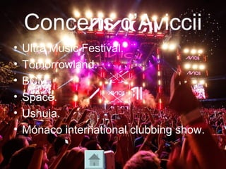 Concerts d’Aviccii
• Ultra Music Festival.
• Tomorrowland.
• BCM.
• Space.
• Ushuia.
• Mónaco international clubbing show.
 