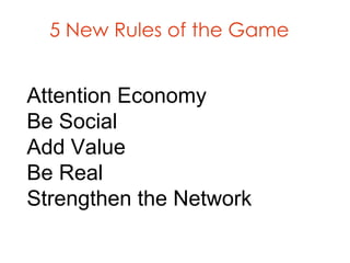 5 New Rules of the Game


Attention Economy
Be Social
Add Value
Be Real
Strengthen the Network
 