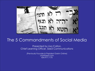 The 5 Commandments of Social Media
               Presented by Lisa Colton,
     Chief Learning Officer, See3 Communications
         (Previously Founder & President Darim Online)
                        Lisa@see3.com
                          434.977.1170
 