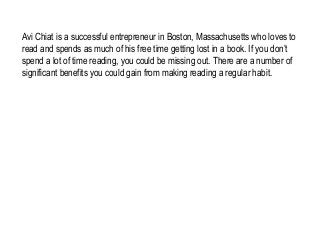 Avi Chiat is a successful entrepreneur in Boston, Massachusetts who loves to
read and spends as much of his free time gett...