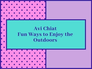 Avi Chiat
Fun Ways to Enjoy the
Outdoors
 