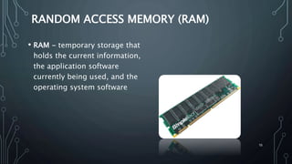 15
RANDOM ACCESS MEMORY (RAM)
• RAM - temporary storage that
holds the current information,
the application software
currently being used, and the
operating system software
 