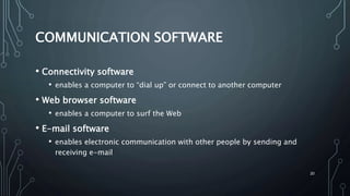 20
COMMUNICATION SOFTWARE
• Connectivity software
• enables a computer to “dial up” or connect to another computer
• Web browser software
• enables a computer to surf the Web
• E-mail software
• enables electronic communication with other people by sending and
receiving e-mail
 