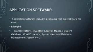 APPLICATION SOFTWARE:
• Application Software includes programs that do real work for
user.
• Example:
• Payroll systems, Inventory Control, Manage student
database, Word Processor, Spreadsheet and Database
Management System etc.,
 