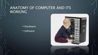 ANATOMY OF COMPUTER AND ITS
WORKING
• Hardware
• Software
 