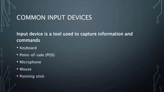 COMMON INPUT DEVICES
Input device is a tool used to capture information and
commands
• Keyboard
• Point-of-sale (POS)
• Microphone
• Mouse
• Pointing stick
 