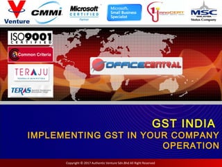 Copyright © 2017 Authentic Venture Sdn.Bhd All Right Reserved
ICT FOR GROWTH
GST INDIA
IMPLEMENTING GST IN YOUR COMPANY
OPERATION
 