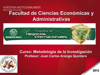 Facultad de Ciencias Económicas y
          Administrativas




    Curso: Metodología de la Investigación
      Profesor: Juan Carlos Arango Quintero



                                              2012
 