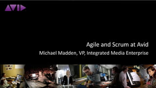 Agile and Scrum at Avid Michael Madden, VP, Integrated Media Enterprise 