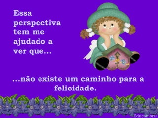 Educamor © ...não existe um caminho para a felicidade.  Essa perspectiva tem me ajudado a ver que... 