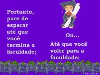 Educamor © Portanto, pare de esperar até que você termine a faculdade;  Até que você volte para a faculdade;   Ou... 