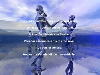 Já contei piadas e mais piadas sem graça,   Apenas para ver um amigo mais feliz...   Já inventei histórias de final feliz   Para dar esperança a quem precisava...   Já sonhei demais,   Ao ponto de confundir com a realidade... 
