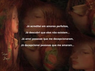 Já acreditei em amores perfeitos,   Já descobri que eles não existem...   Já amei pessoas que me decepcionaram,   Já decepcionei pessoas que me amaram... 