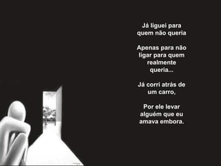 Já liguei para
quem não queria
Apenas para não
ligar para quem
realmente
queria...
Já corri atrás de
um carro,
Por ele levar
alguém que eu
amava embora.
 