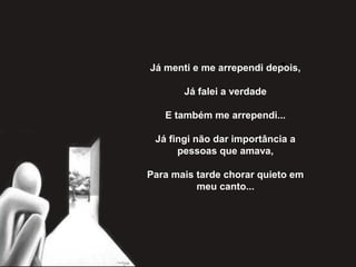 Já menti e me arrependi depois,
Já falei a verdade
E também me arrependi...
Já fingi não dar importância a
pessoas que amava,
Para mais tarde chorar quieto em
meu canto...
 