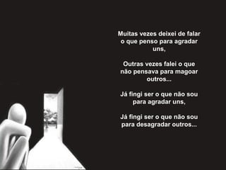 Muitas vezes deixei de falar
o que penso para agradar
uns,
Outras vezes falei o que
não pensava para magoar
outros...
Já fingi ser o que não sou
para agradar uns,
Já fingi ser o que não sou
para desagradar outros...
 