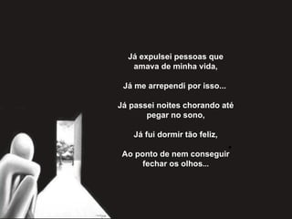 Já expulsei pessoas que amava de minha vida,   Já me arrependi por isso...    Já passei noites chorando até pegar no sono,   Já fui dormir tão feliz,   Ao ponto de nem conseguir fechar os olhos ... 