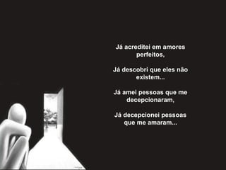 Já acreditei em amores perfeitos,   Já descobri que eles não existem...   Já amei pessoas que me decepcionaram,   Já decepcionei pessoas que me amaram... 