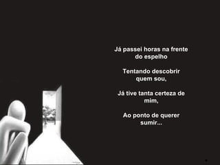 Já passei horas na frente do espelho   Tentando descobrir quem sou,   Já tive tanta certeza de mim,   Ao ponto de querer sumir... 
