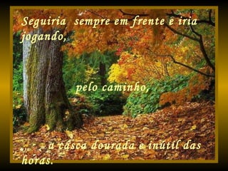 Seguiria  sempre em frente e iria jogando, pelo caminho, a casca dourada e inútil das horas. 