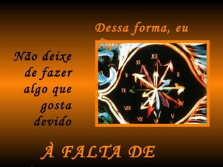 Dessa forma, eu digo: Não deixe  de fazer  algo que  gosta  devido  À FALTA DE TEMPO. 