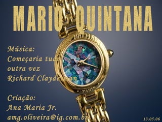 MARIO  QUINTANA Música: Começaria tudo  outra vez Richard Clayderman Criação:  Ana Maria Jr. [email_address] 13.05.06 