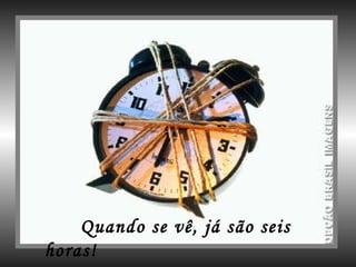Quando se vê, já são seis horas! 