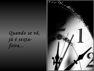 Quando se vê,  já é sexta-feira... 