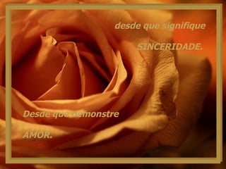 desde que signifique SINCERIDADE.  Desde que demonstre AMOR.  