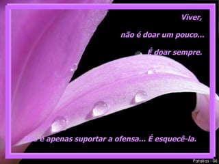 Não é apenas suportar a ofensa... É esquecê-la. Viver,  não é doar um pouco... É doar sempre.  