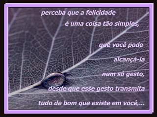 que você pode  alcançá-la num só gesto, desde que esse gesto transmita tudo de bom que existe em você,... perceba que a felicidade é uma coisa tão simples,  