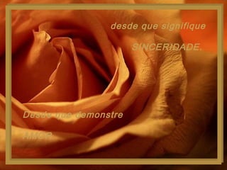 desde que signifique
SINCERIDADE.
Desde que demonstre
AMOR.
 
