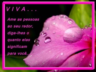 Ame as pessoas
ao seu redor,
diga-lhes o
quanto elas
significam
para você,...
V I V A . . .
 