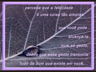 que você pode
alcançá-la
num só gesto,
desde que esse gesto transmita
tudo de bom que existe em você,...
perceba que a felicidade
é uma coisa tão simples,
 